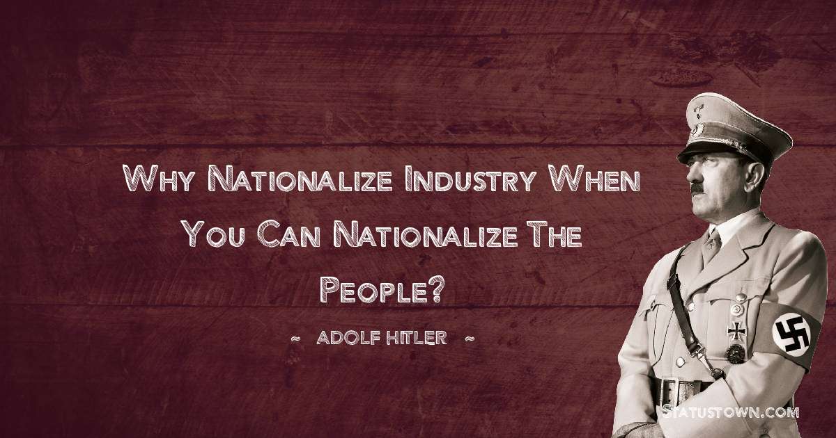 Why nationalize industry when you can nationalize the people? - Adolf Hitler
 quotes