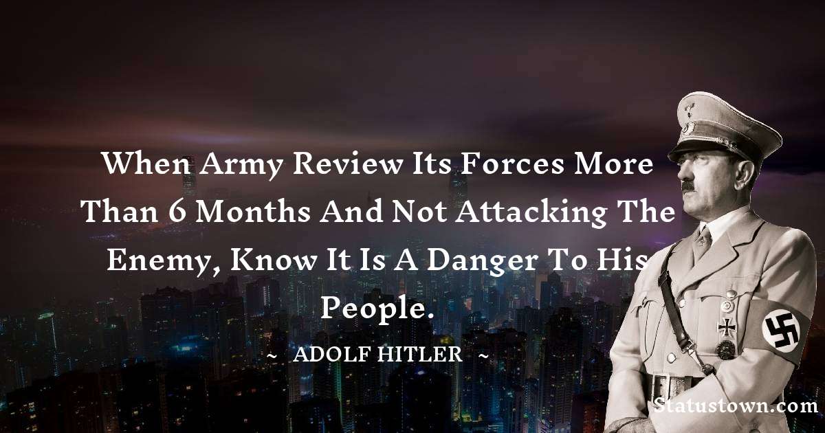 When Army Review Its Forces More Than 6 Months And Not Attacking The Enemy, Know It Is A Danger To His People. - Adolf Hitler
 quotes