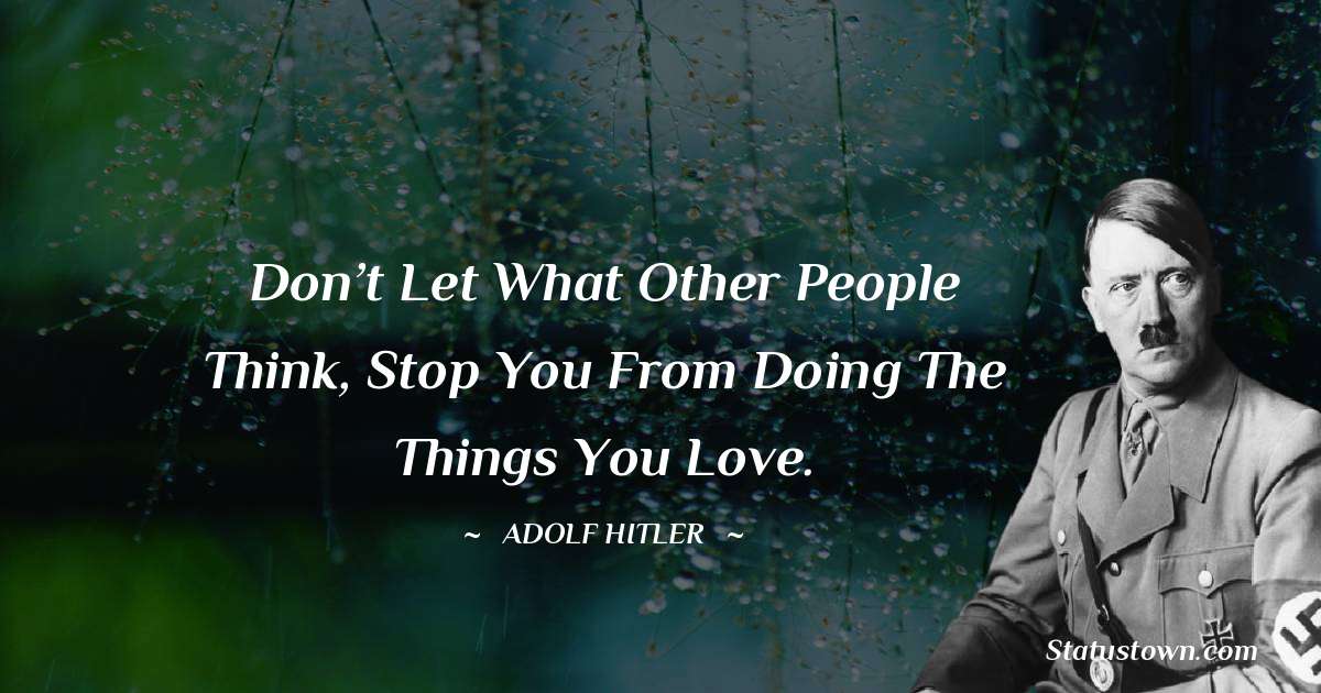 Don’t Let What Other People Think, Stop You From Doing The Things You Love. - Adolf Hitler
 quotes