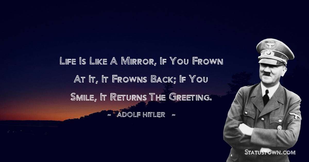 Life Is Like A Mirror, If You Frown At It, It Frowns Back; If You Smile, It Returns The Greeting. - Adolf Hitler
quotes