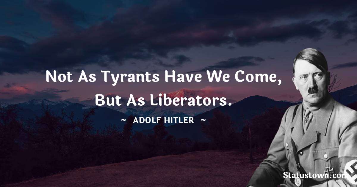 Not as tyrants have we come, but as liberators. - Adolf Hitler
 quotes