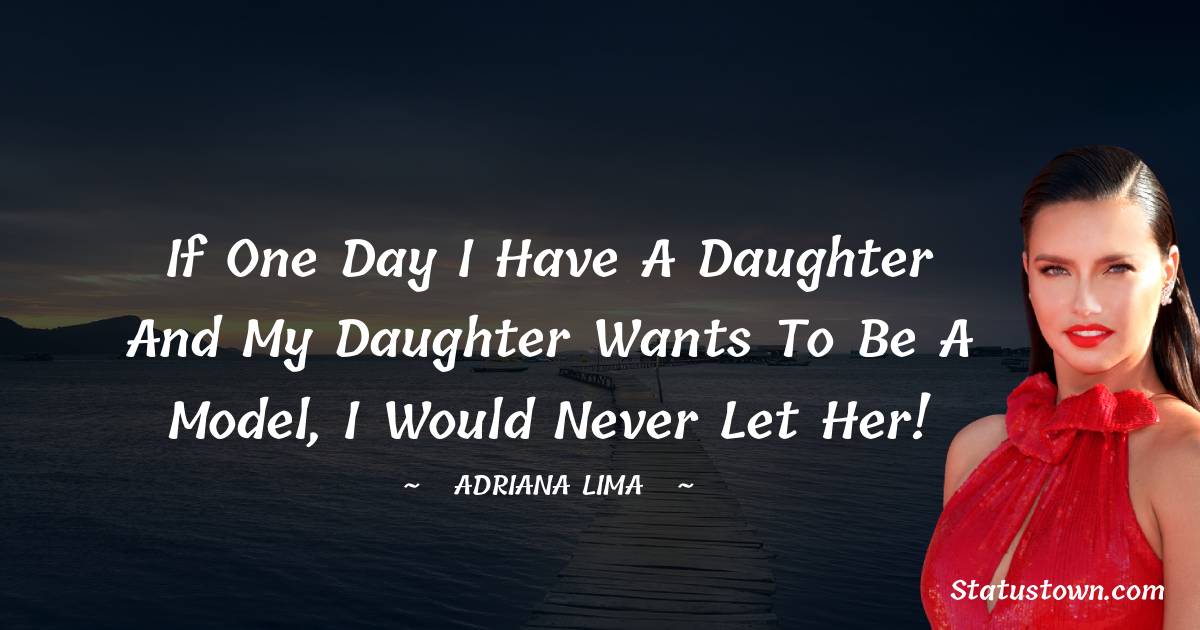 If one day I have a daughter and my daughter wants to be a model, I would never let her! - Adriana Lima quotes