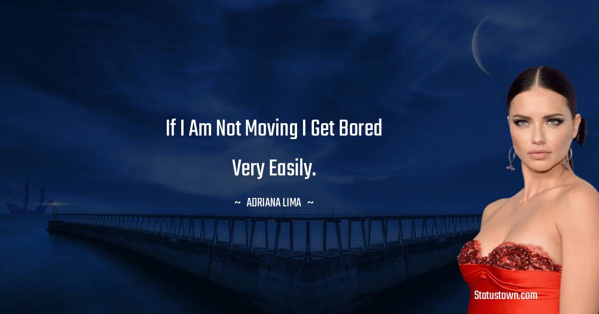 If I am not moving I get bored very easily. - Adriana Lima quotes