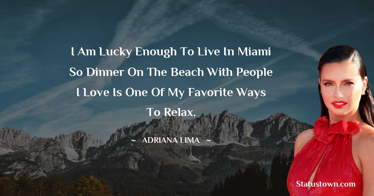 Adriana Lima Quotes - I am lucky enough to live in Miami so dinner on the beach with people I love is one of my favorite ways to relax.