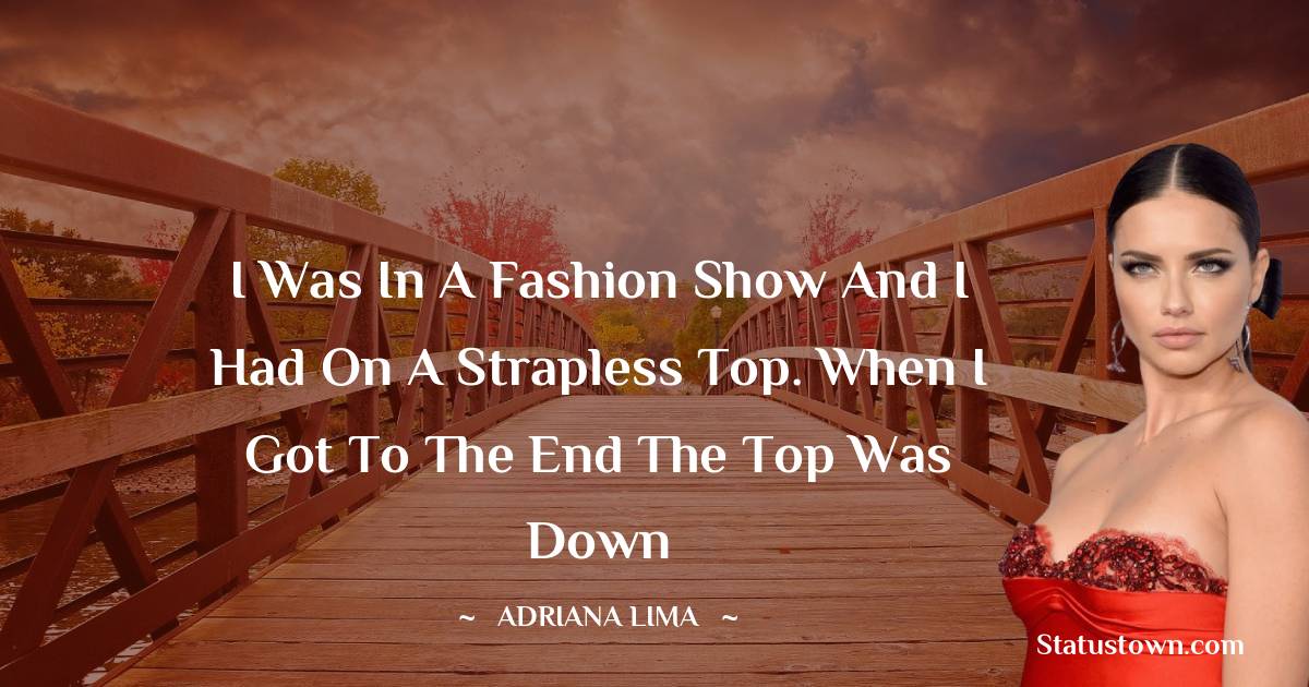 I was in a fashion show and I had on a strapless top. When I got to the end the top was down - Adriana Lima quotes
