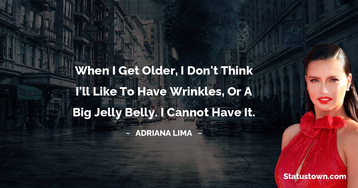 When I get older, I don't think I'll like to have wrinkles, or a big jelly belly. I cannot have it. - Adriana Lima quotes