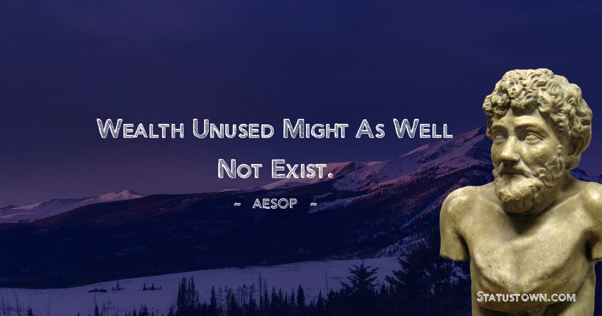 Wealth unused might as well not exist. - Aesop quotes
