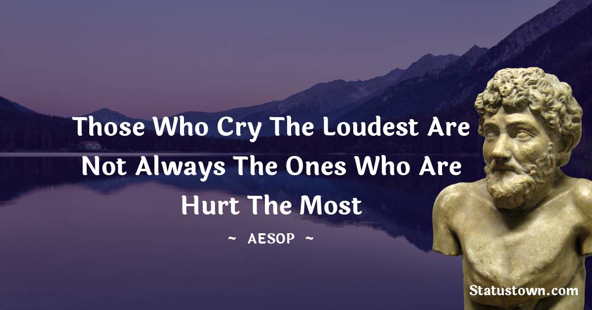 Those who cry the loudest are not always the ones who are hurt the most