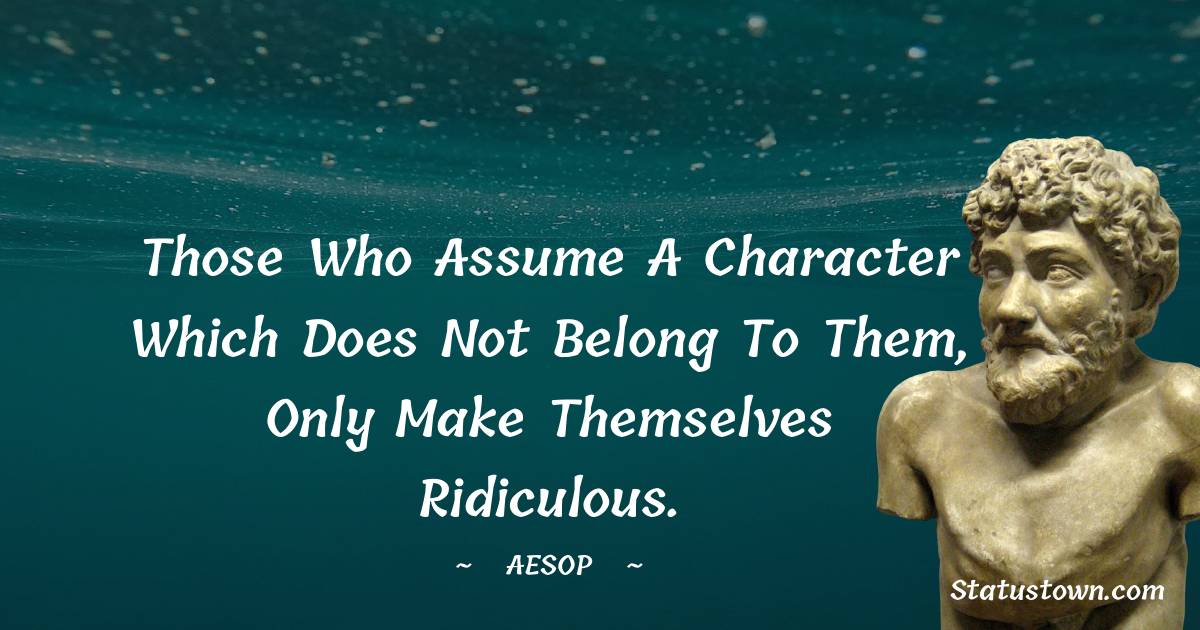 Those who assume a character which does not belong to them, only make themselves ridiculous. - Aesop quotes