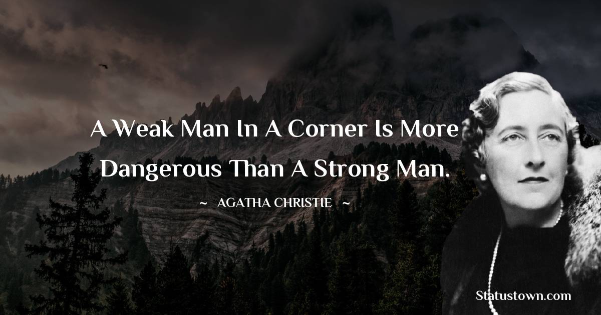 A weak man in a corner is more dangerous than a strong man.