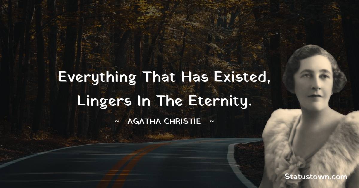 Agatha Christie Quotes - Everything that has existed, lingers in the Eternity.