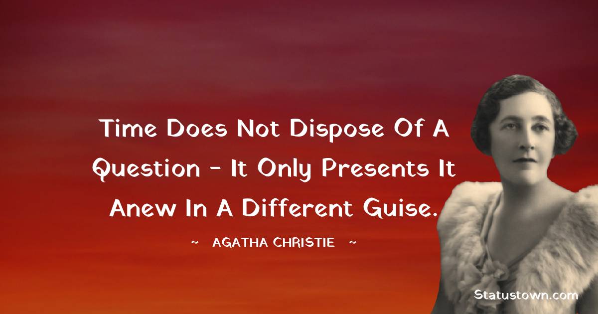 Agatha Christie Quotes - Time does not dispose of a question - it only presents it anew in a different guise.