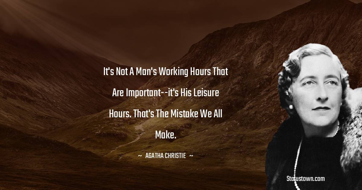 Agatha Christie Quotes - It's not a man's working hours that are important--it's his leisure hours. That's the mistake we all make.