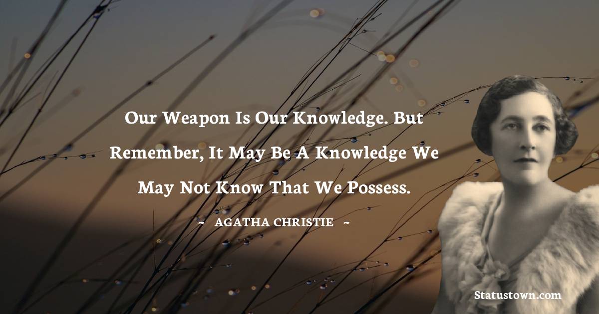 Agatha Christie Quotes - Our weapon is our knowledge. But remember, it may be a knowledge we may not know that we possess.