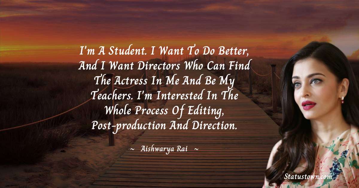 I'm a student. I want to do better, and I want directors who can find the actress in me and be my teachers. I'm interested in the whole process of editing, post-production and direction. - Aishwarya Rai quotes