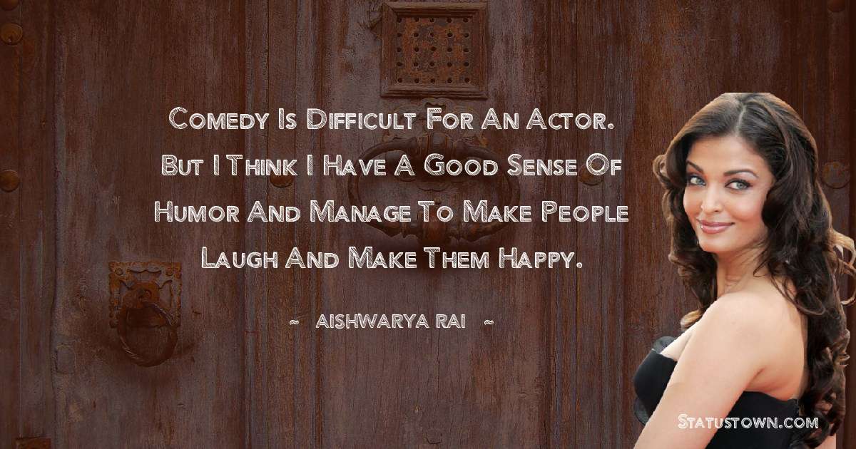 Aishwarya Rai Quotes - Comedy is difficult for an actor. But I think I have a good sense of humor and manage to make people laugh and make them happy.