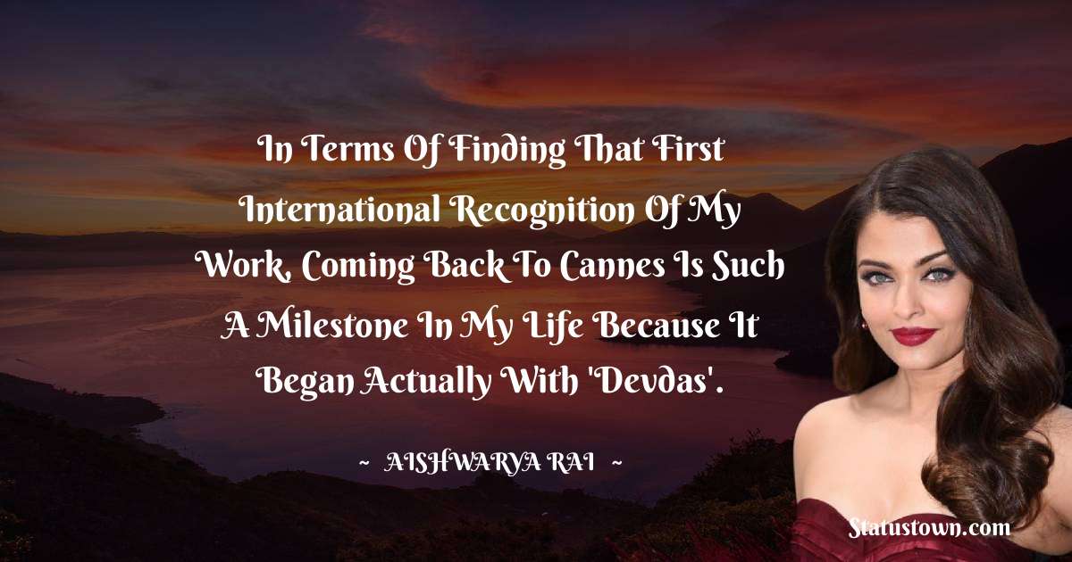 In terms of finding that first international recognition of my work, coming back to Cannes is such a milestone in my life because it began actually with 'Devdas'. - Aishwarya Rai quotes
