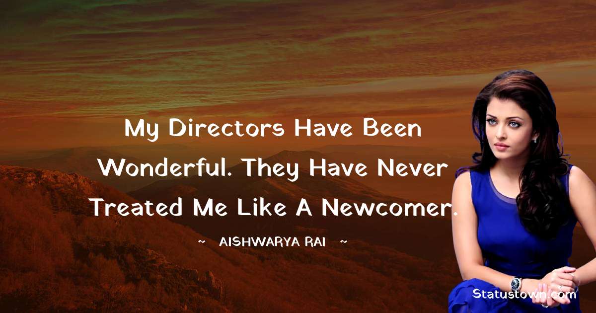 Aishwarya Rai Quotes - My directors have been wonderful. They have never treated me like a newcomer.