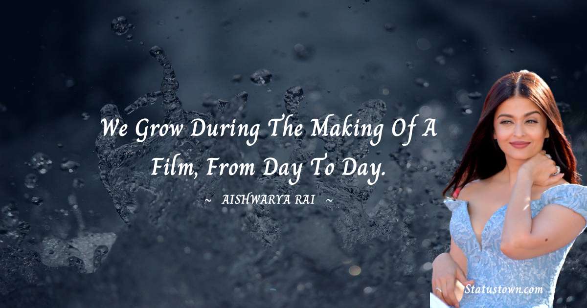 We grow during the making of a film, from day to day. - Aishwarya Rai quotes