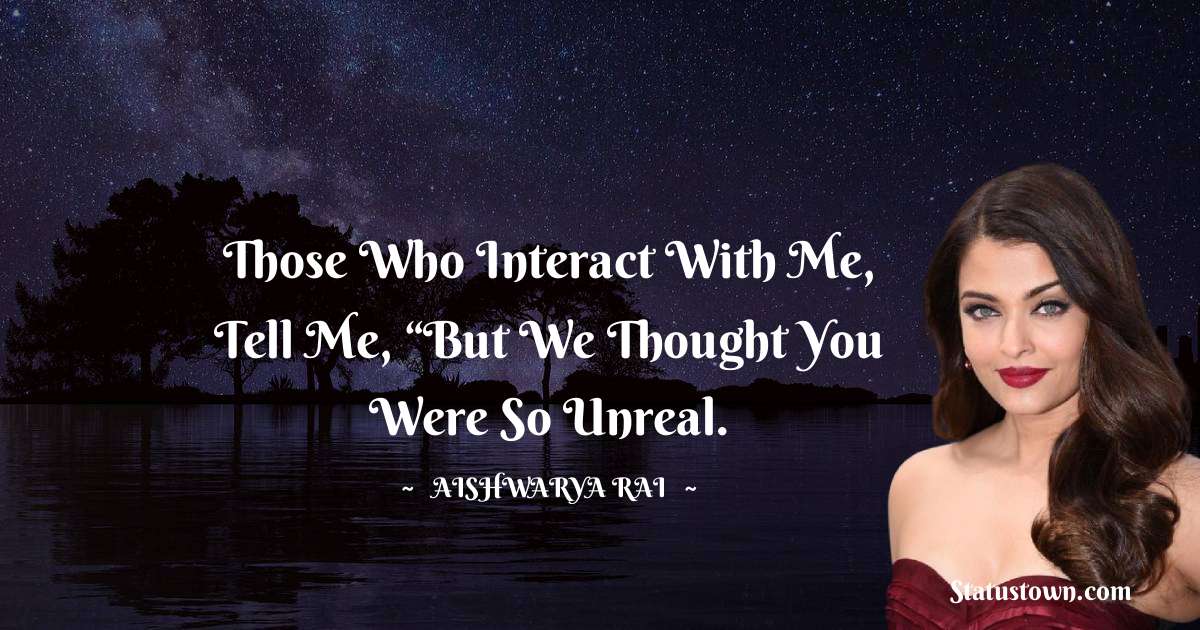 Those who interact with me, tell me, “But we thought you were so unreal. - Aishwarya Rai quotes
