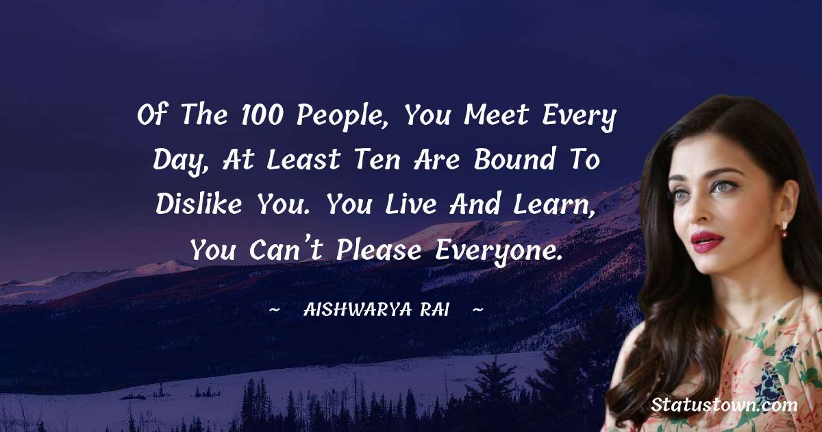 Of the 100 people, you meet every day, at least ten are bound to dislike you. You live and learn, you can’t please everyone. - Aishwarya Rai quotes