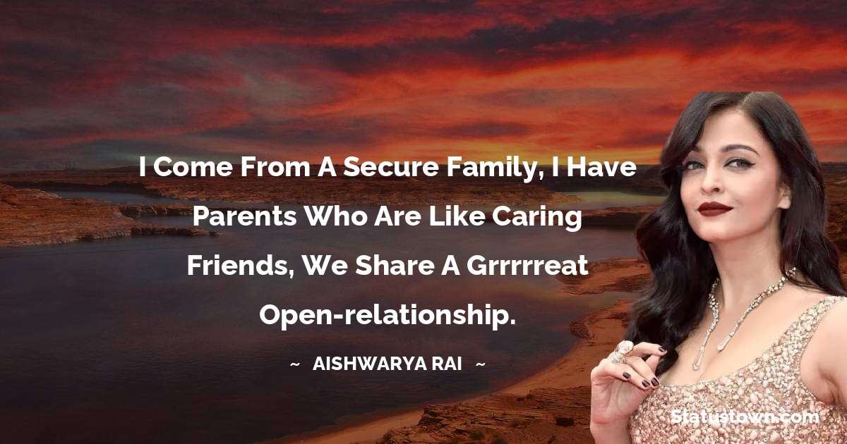 I come from a secure family, I have parents who are like caring friends, we share a grrrrreat open-relationship. - Aishwarya Rai quotes