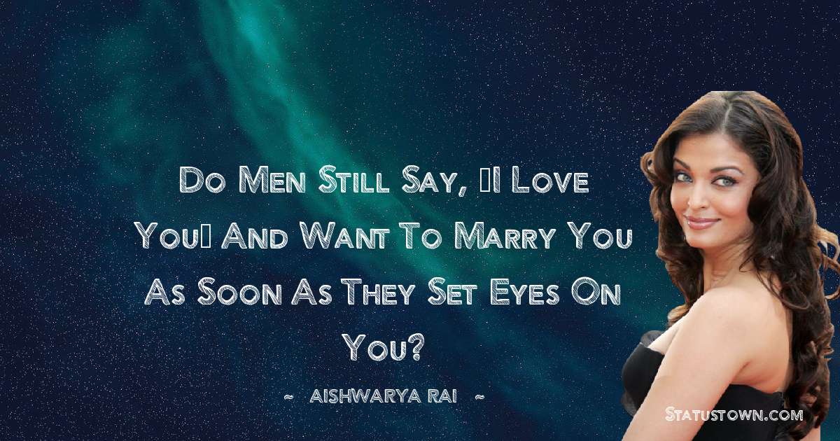 Aishwarya Rai Quotes - Do men still say, “I love you” and want to marry you as soon as they set eyes on you?