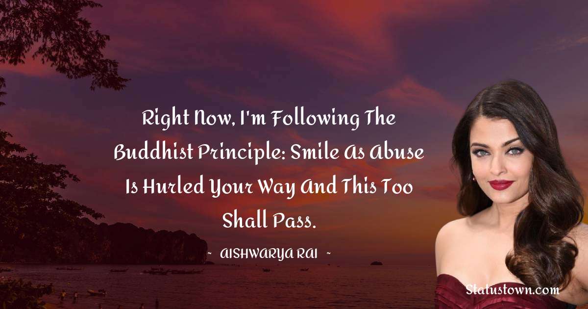 Aishwarya Rai Quotes - Right now, I'm following the Buddhist principle: Smile as abuse is hurled your way and this too shall pass.
