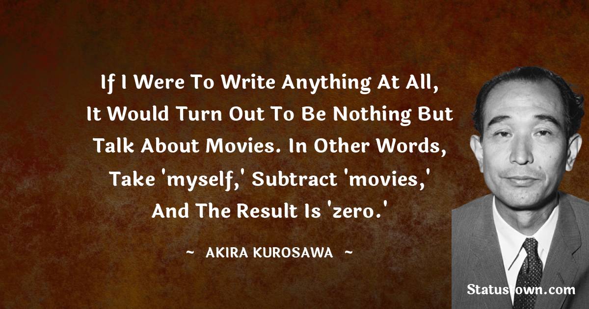 If I were to write anything at all, it would turn out to be nothing but talk about movies. In other words, take 'myself,' subtract 'movies,' and the result is 'zero.'
