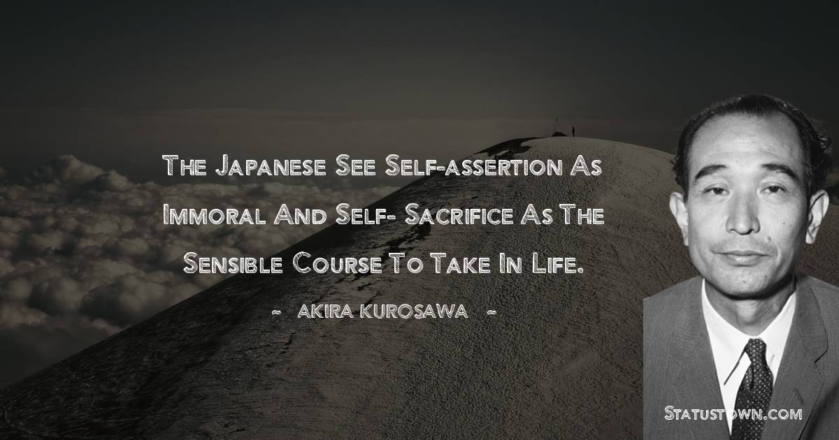 The Japanese see self-assertion as immoral and self- sacrifice as the sensible course to take in life. - Akira Kurosawa quotes
