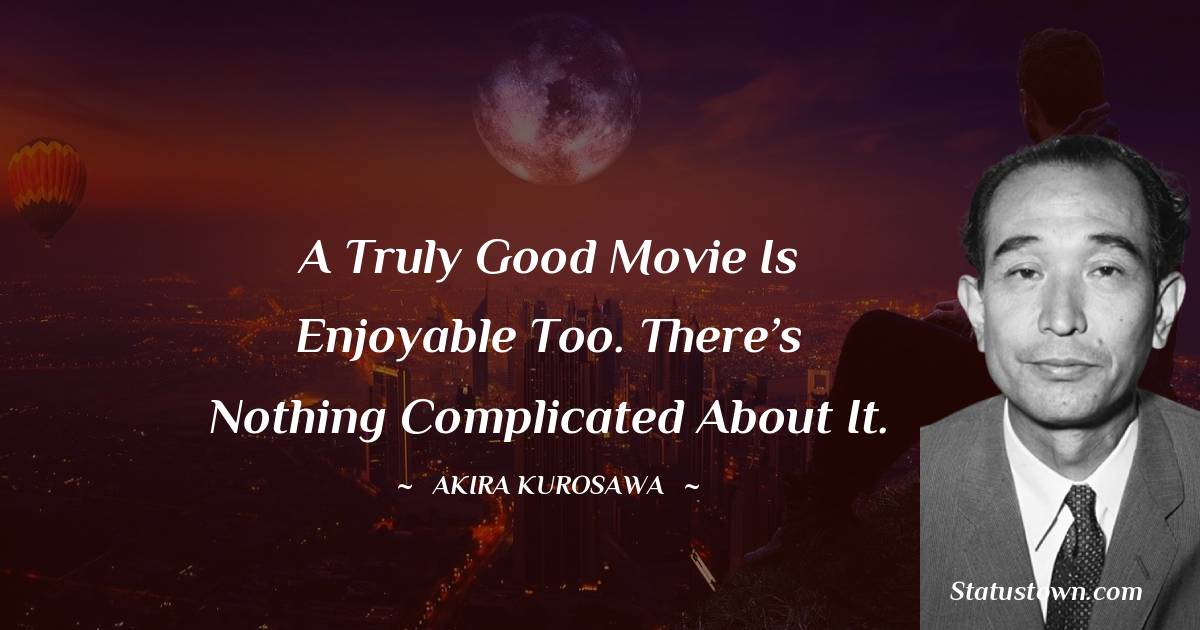 A truly good movie is enjoyable too. There’s nothing complicated about it.