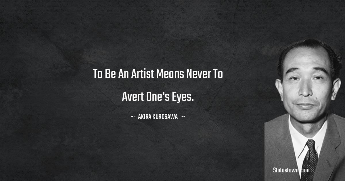 To be an artist means never to avert one's eyes. - Akira Kurosawa quotes