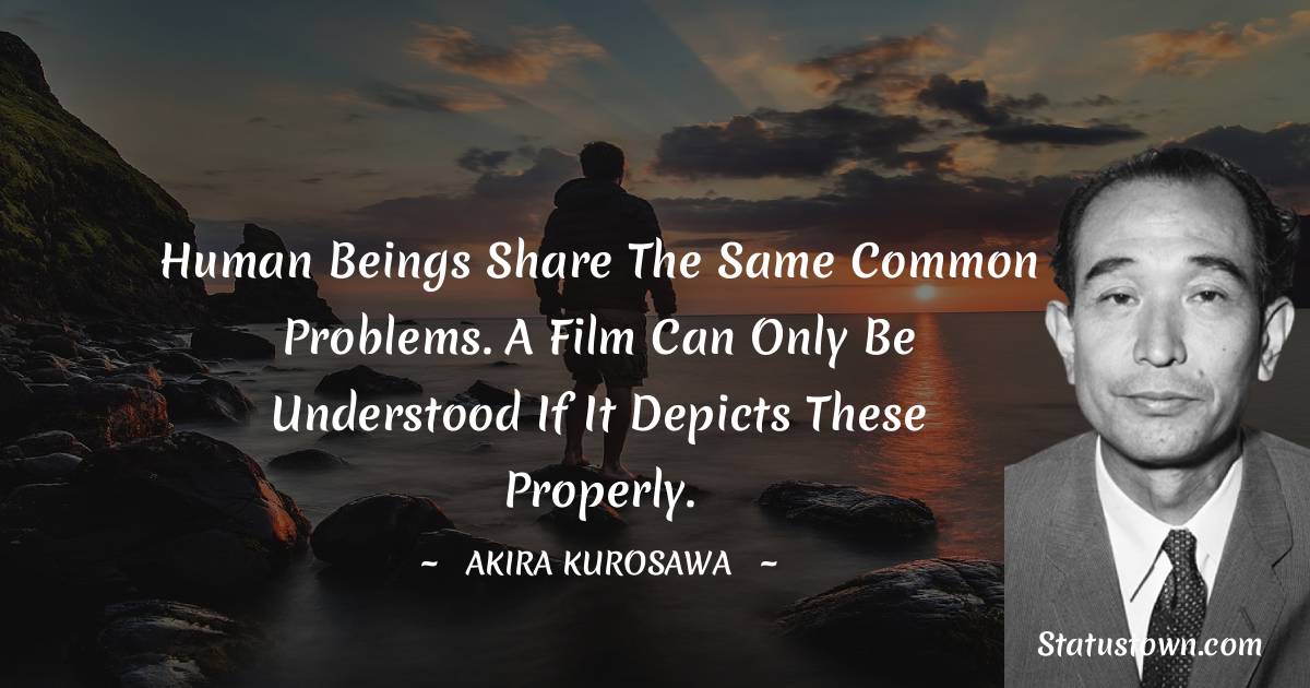 Akira Kurosawa Quotes - Human beings share the same common problems. A film can only be understood if it depicts these properly.