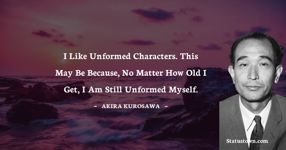I like unformed characters. This may be because, no matter how old I get, I am still unformed myself. - Akira Kurosawa quotes
