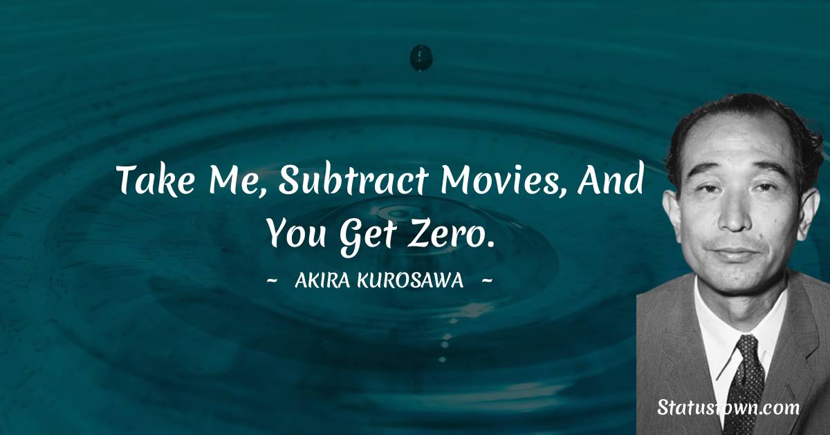 Akira Kurosawa Quotes - Take me, subtract movies, and you get zero.