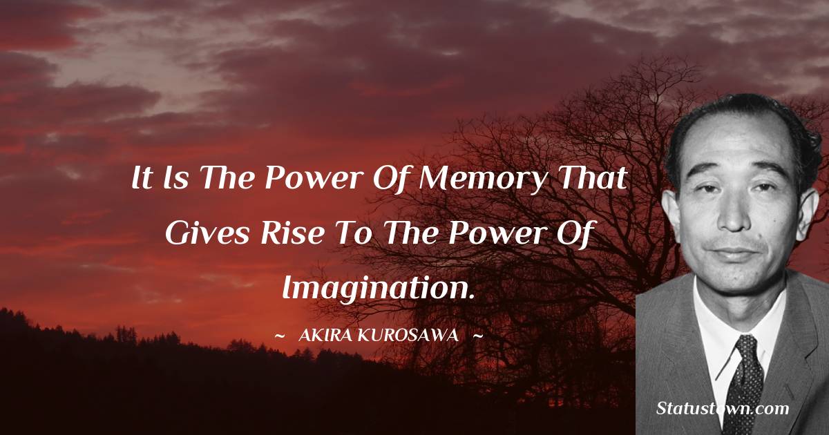 It is the power of memory that gives rise to the power of imagination. - Akira Kurosawa quotes