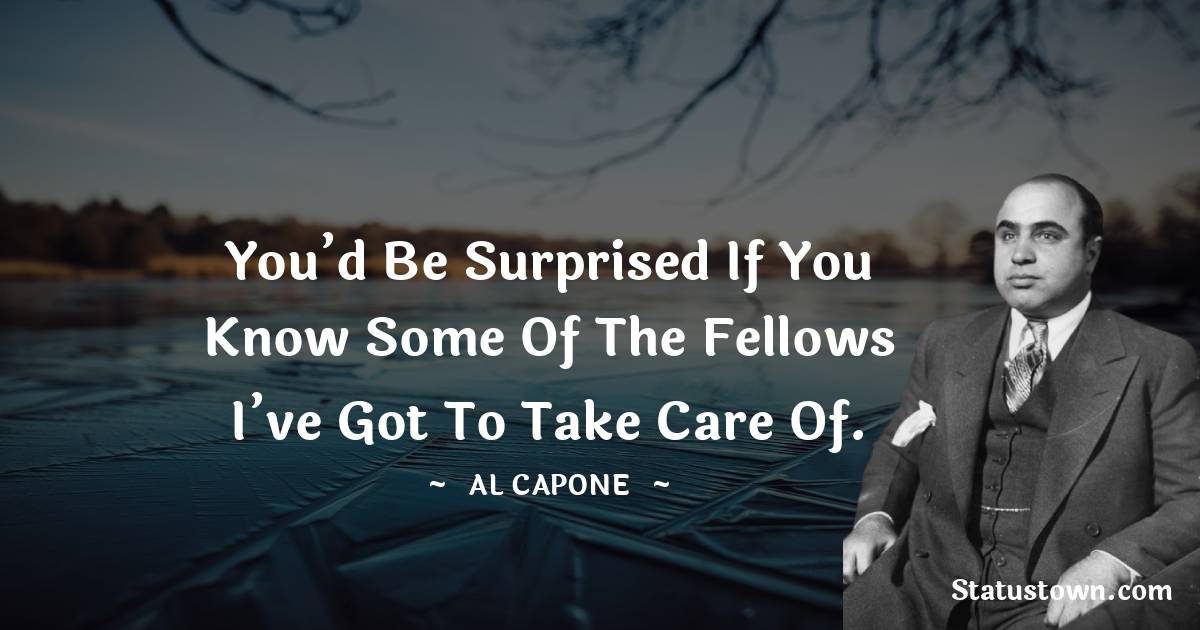 You’d be surprised if you know some of the fellows I’ve got to take care of. - al capone quotes