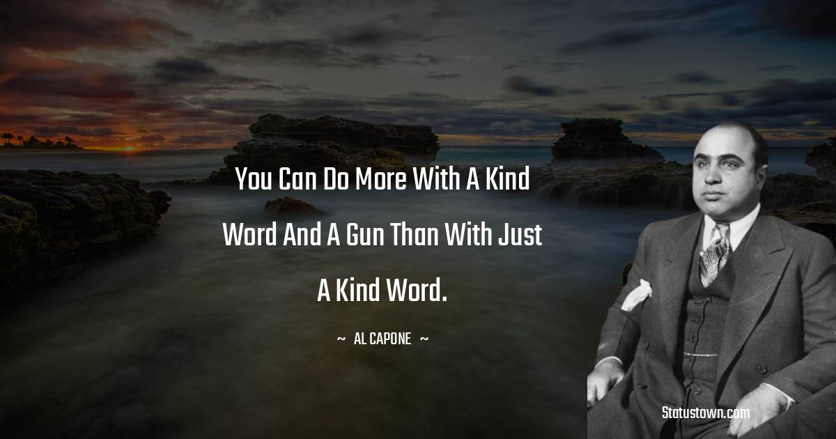 You can do more with a kind word and a gun than with just a kind word.