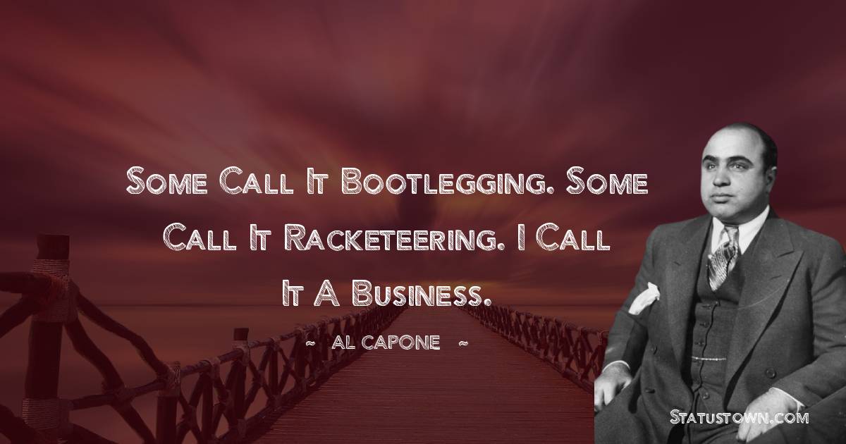 Some call it bootlegging. Some call it racketeering. I call it a business. - al capone quotes