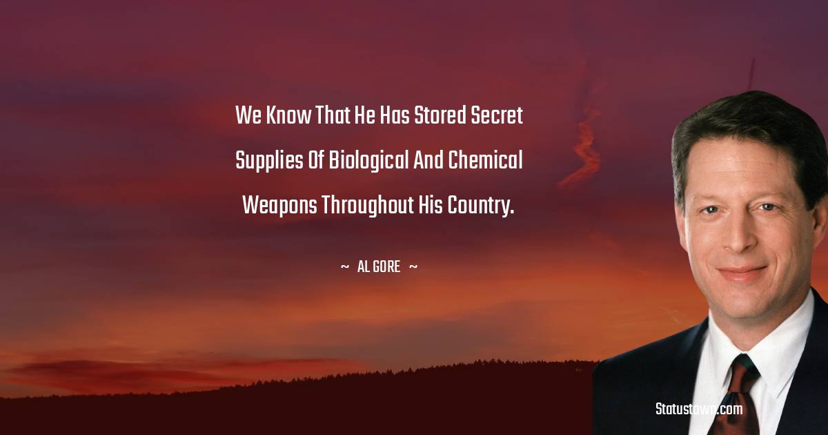 We know that he has stored secret supplies of biological and chemical weapons throughout his country.