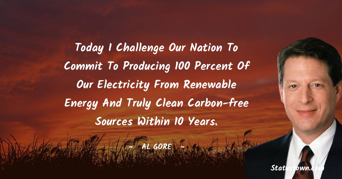 Al Gore Quotes - Today I challenge our nation to commit to producing 100 percent of our electricity from renewable energy and truly clean carbon-free sources within 10 years.