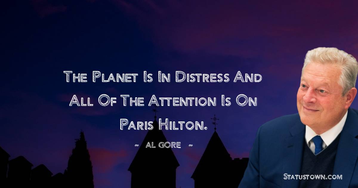 Al Gore Quotes - The planet is in distress and all of the attention is on Paris Hilton.