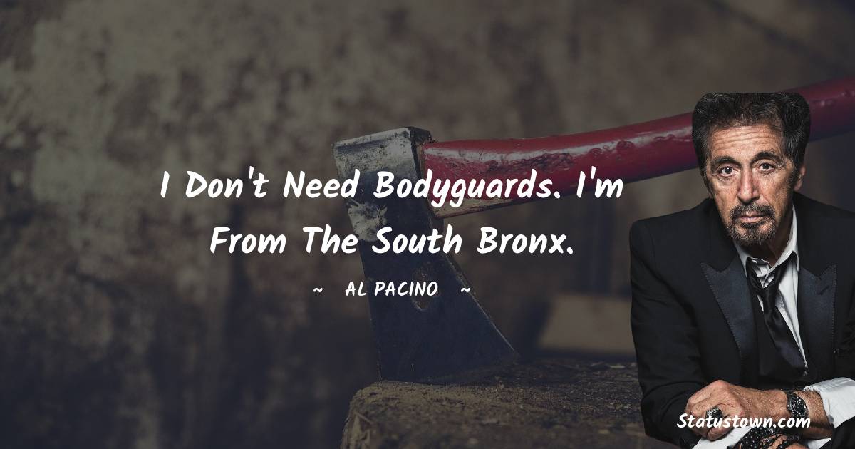 Al Pacino Quotes - I don't need bodyguards. I'm from the South Bronx.