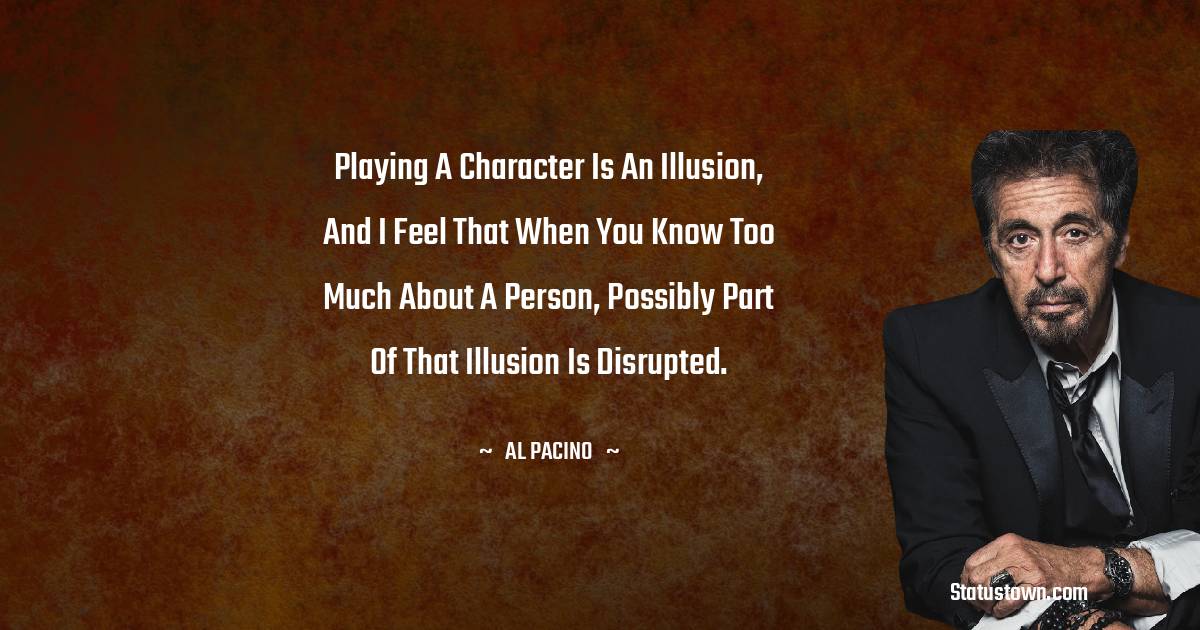 Playing a character is an illusion, and I feel that when you know too much about a person, possibly part of that illusion is disrupted.