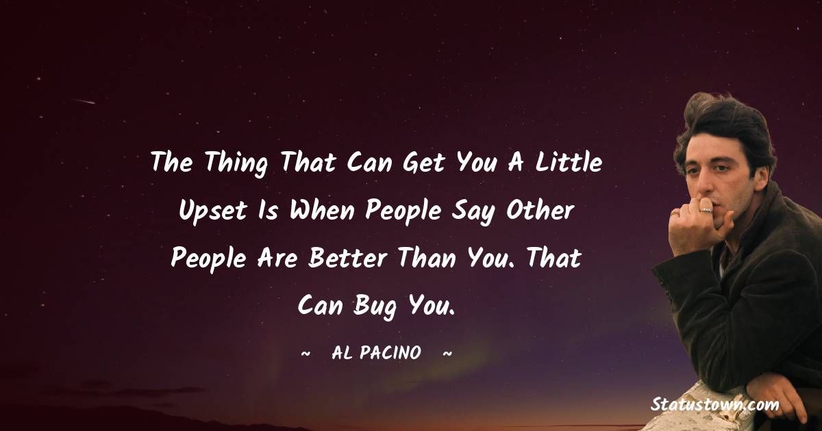 Al Pacino Quotes - The thing that can get you a little upset is when people say other people are better than you. That can bug you.