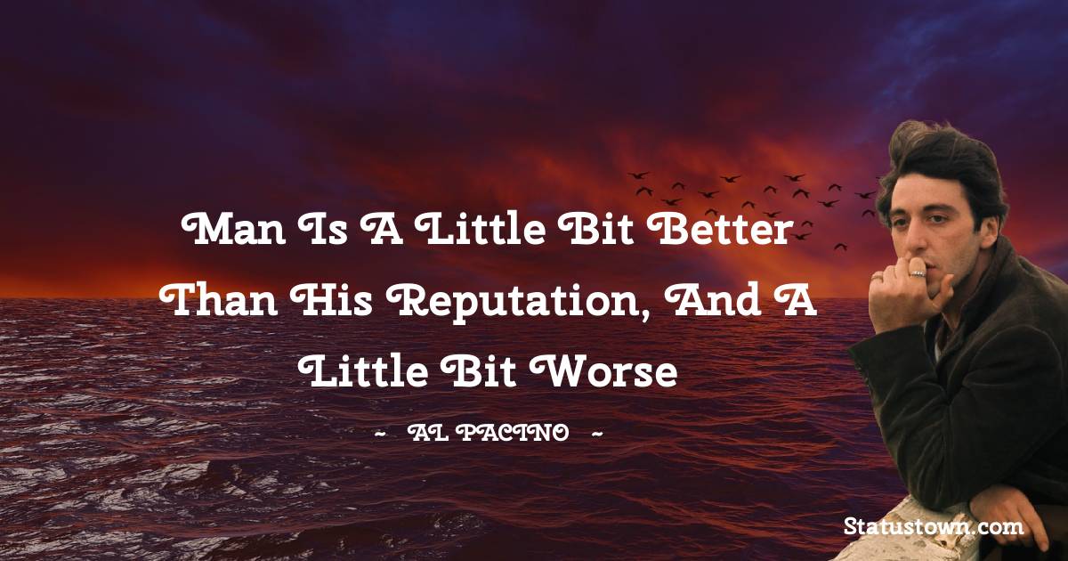 Al Pacino Quotes - Man is a little bit better than his reputation, and a little bit worse
