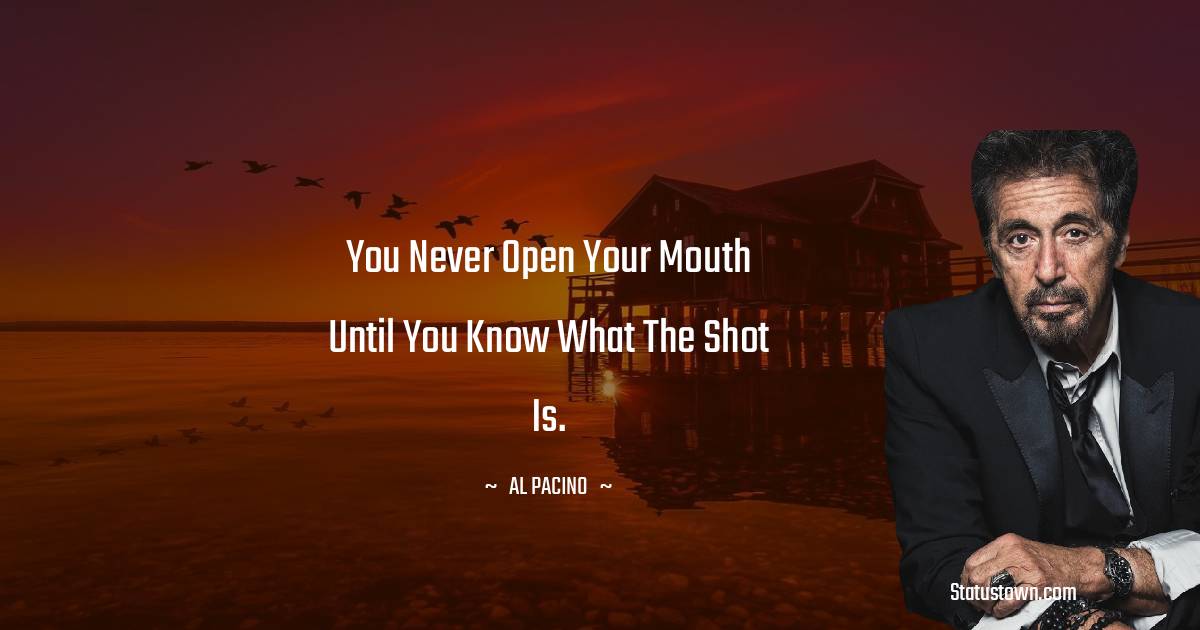 Al Pacino Quotes - You never open your mouth until you know what the shot is.