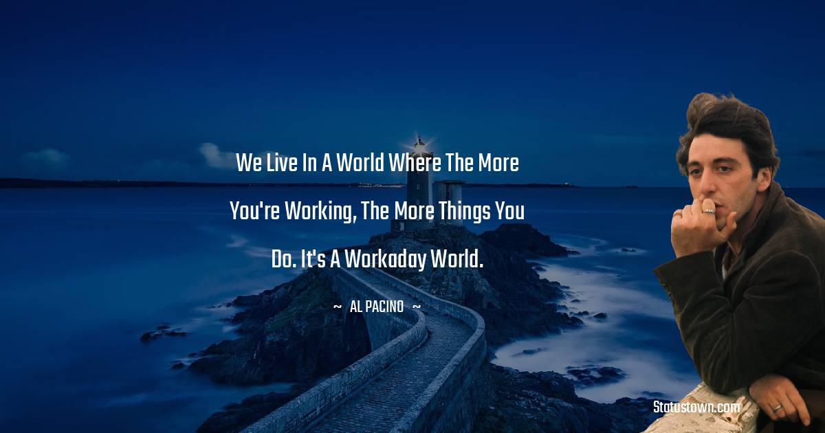 We live in a world where the more you're working, the more things you do. It's a workaday world.