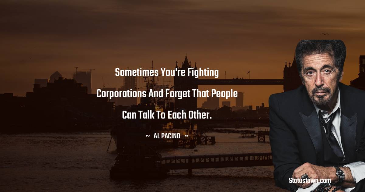 Al Pacino Quotes - Sometimes you're fighting corporations and forget that people can talk to each other.