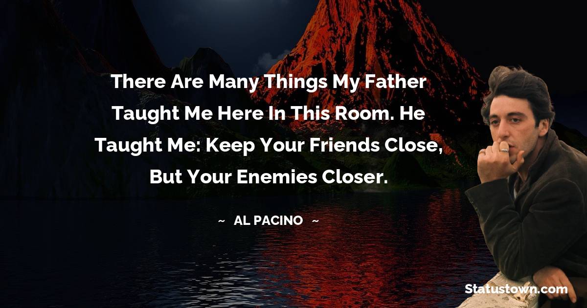 Al Pacino Quotes - There are many things my father taught me here in this room. He taught me: keep your friends close, but your enemies closer.